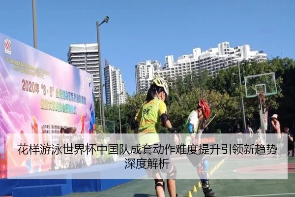 花样游泳世界杯中国队成套动作难度提升引领新趋势深度解析