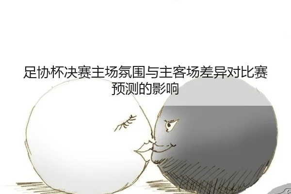 足协杯决赛主场氛围与主客场差异对比赛预测的影响